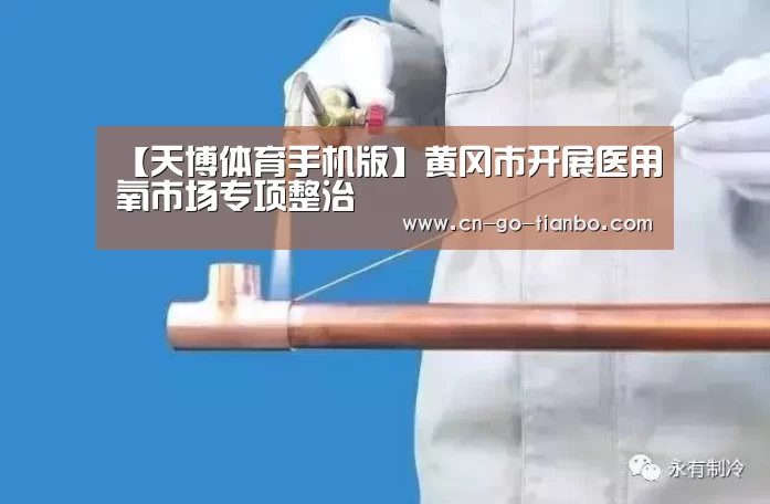 【天博体育手机版】黄冈市开展医用氧市场专项整治(图3) 天博体育手机版